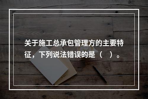 关于施工总承包管理方的主要特征，下列说法错误的是（　）。