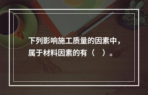 下列影响施工质量的因素中，属于材料因素的有（　）。