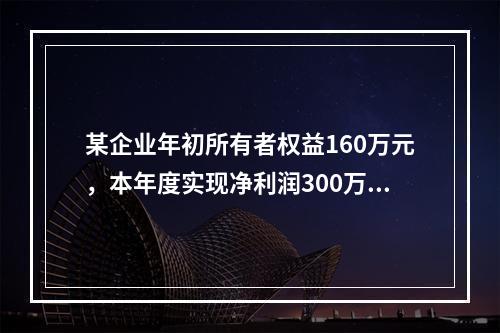 某企业年初所有者权益160万元，本年度实现净利润300万元，