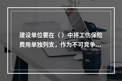 建设单位要在（ ）中将工伤保险费用单独列支，作为不可竞争费，