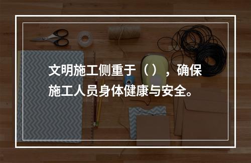 文明施工侧重于（ ），确保施工人员身体健康与安全。