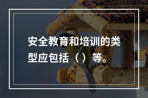 安全教育和培训的类型应包括（ ）等。