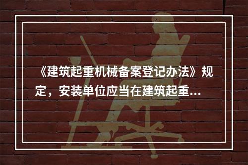 《建筑起重机械备案登记办法》规定，安装单位应当在建筑起重机械