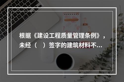 根据《建设工程质量管理条例》，未经（　）签字的建筑材料不得在