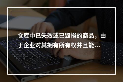 仓库中已失效或已毁损的商品，由于企业对其拥有所有权并且能够实