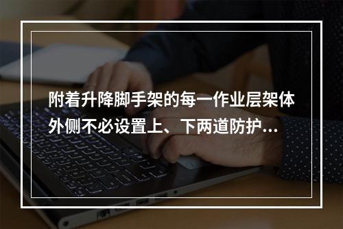 附着升降脚手架的每一作业层架体外侧不必设置上、下两道防护栏杆