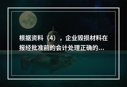 根据资料（4），企业毁损材料在报经批准前的会计处理正确的是（