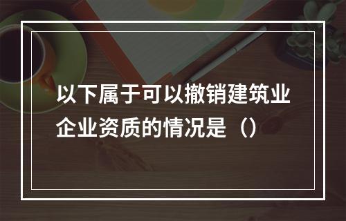 以下属于可以撤销建筑业企业资质的情况是（）