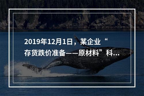 2019年12月1日，某企业“存货跌价准备——原材料”科目贷