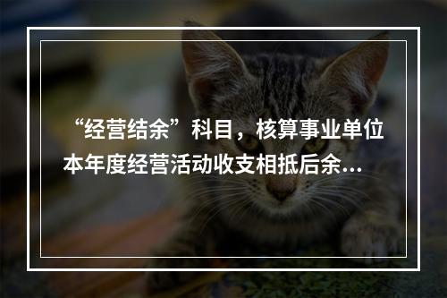 “经营结余”科目，核算事业单位本年度经营活动收支相抵后余额弥