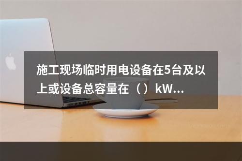 施工现场临时用电设备在5台及以上或设备总容量在（ ）kW及以