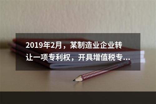 2019年2月，某制造业企业转让一项专利权，开具增值税专用发