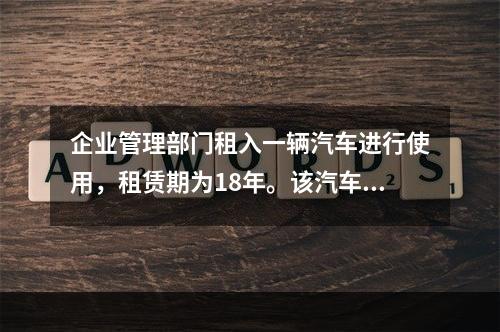 企业管理部门租入一辆汽车进行使用，租赁期为18年。该汽车使用