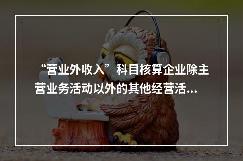 “营业外收入”科目核算企业除主营业务活动以外的其他经营活动实