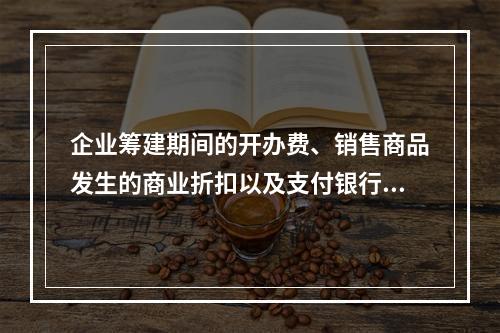 企业筹建期间的开办费、销售商品发生的商业折扣以及支付银行承兑