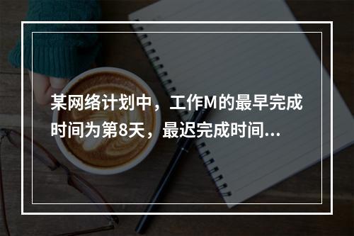 某网络计划中，工作M的最早完成时间为第8天，最迟完成时间为第