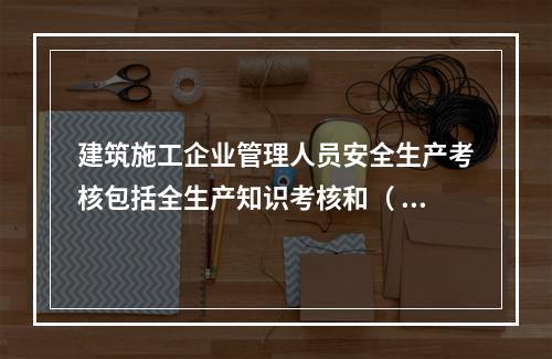 建筑施工企业管理人员安全生产考核包括全生产知识考核和（ ）考