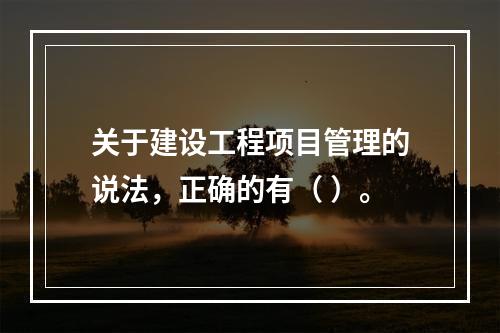 关于建设工程项目管理的说法，正确的有（ ）。