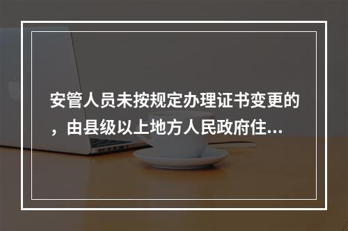 安管人员未按规定办理证书变更的，由县级以上地方人民政府住房城