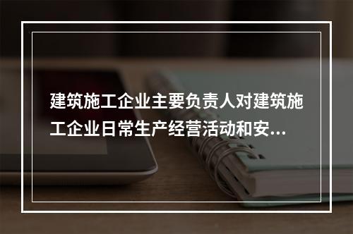 建筑施工企业主要负责人对建筑施工企业日常生产经营活动和安全生