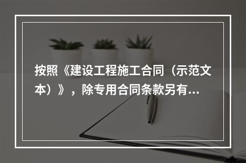 按照《建设工程施工合同（示范文本）》，除专用合同条款另有约定