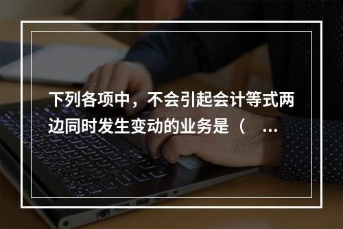 下列各项中，不会引起会计等式两边同时发生变动的业务是（　　）