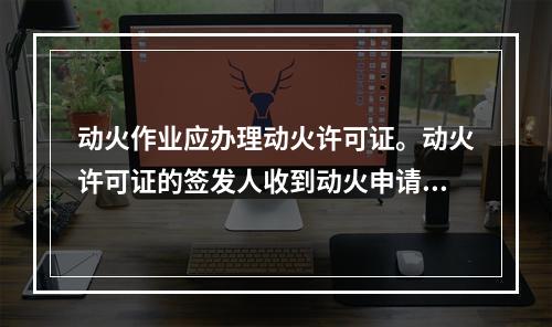 动火作业应办理动火许可证。动火许可证的签发人收到动火申请后，