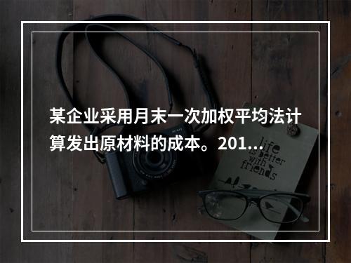 某企业采用月末一次加权平均法计算发出原材料的成本。2016年