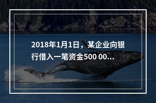 2018年1月1日，某企业向银行借入一笔资金500 000元