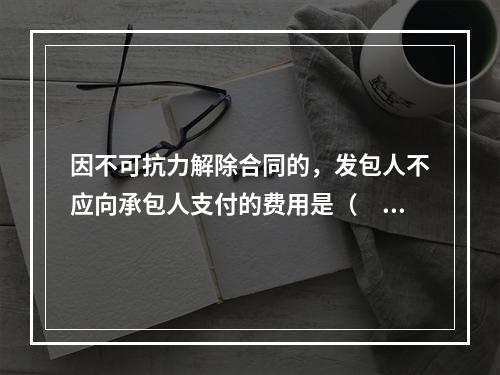 因不可抗力解除合同的，发包人不应向承包人支付的费用是（　）。