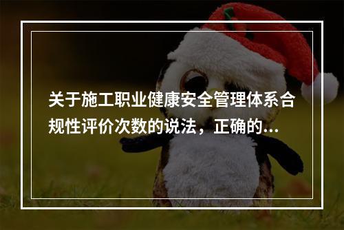 关于施工职业健康安全管理体系合规性评价次数的说法，正确的是（