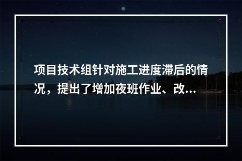 项目技术组针对施工进度滞后的情况，提出了增加夜班作业、改进施