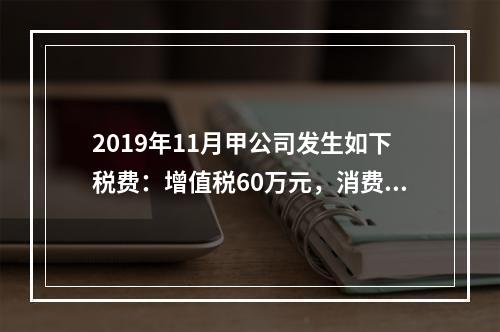 2019年11月甲公司发生如下税费：增值税60万元，消费税8