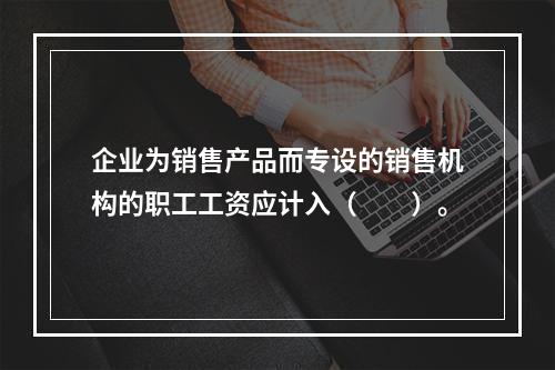 企业为销售产品而专设的销售机构的职工工资应计入（　　）。