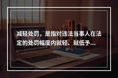 减轻处罚，是指对违法当事人在法定的处罚幅度内就轻、就低予以处