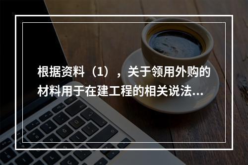 根据资料（1），关于领用外购的材料用于在建工程的相关说法中，