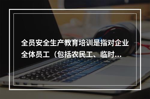 全员安全生产教育培训是指对企业全体员工（包括农民工、临时工）