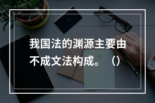 我国法的渊源主要由不成文法构成。（）