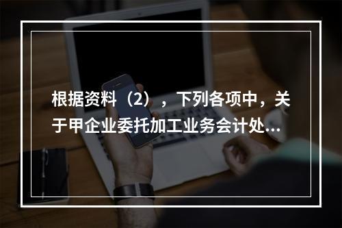 根据资料（2），下列各项中，关于甲企业委托加工业务会计处理表