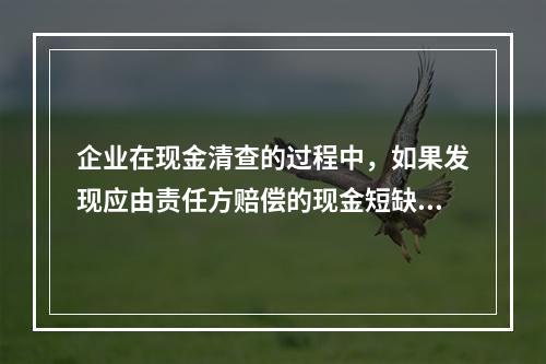 企业在现金清查的过程中，如果发现应由责任方赔偿的现金短缺，应