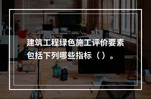 建筑工程绿色施工评价要素包括下列哪些指标（ ）。