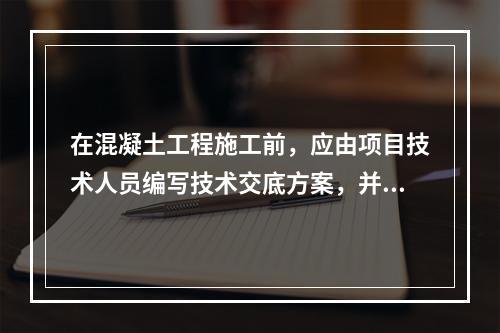 在混凝土工程施工前，应由项目技术人员编写技术交底方案，并经（