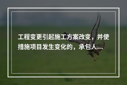 工程变更引起施工方案改变，并使措施项目发生变化的，承包人提出