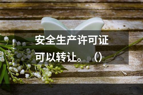 安全生产许可证可以转让。（）