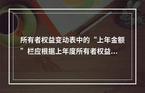 所有者权益变动表中的“上年金额”栏应根据上年度所有者权益变动