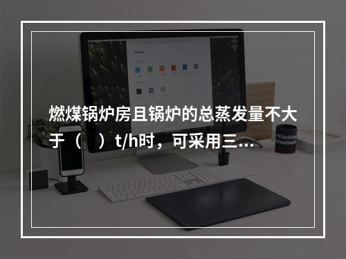 燃煤锅炉房且锅炉的总蒸发量不大于（　）t/h时，可采用三级耐