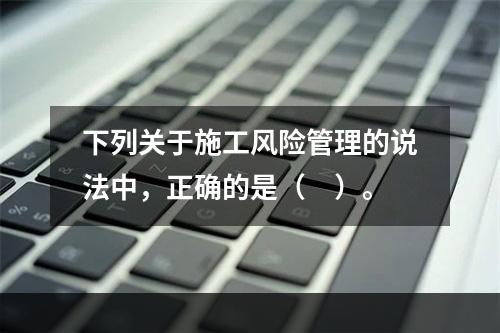 下列关于施工风险管理的说法中，正确的是（　）。