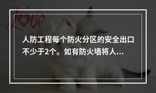 人防工程每个防火分区的安全出口不少于2个。如有防火墙将人防工