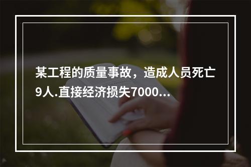 某工程的质量事故，造成人员死亡9人.直接经济损失7000万元