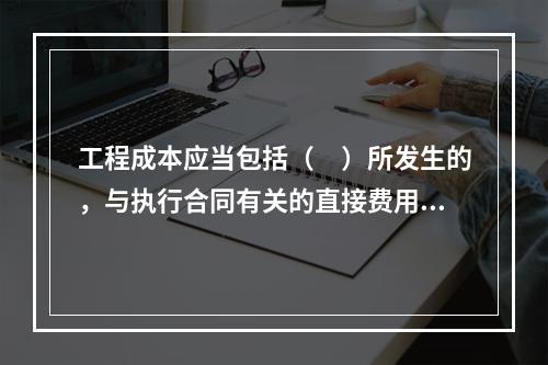 工程成本应当包括（　）所发生的，与执行合同有关的直接费用和间